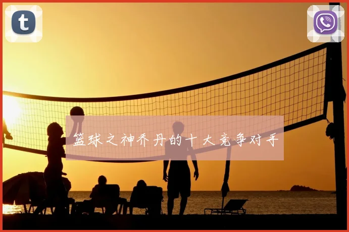 篮球之神乔丹的十大竞争对手