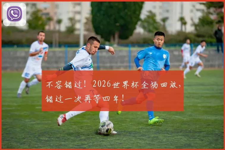 不容错过！2026世界杯全场回放，错过一次再等四年！