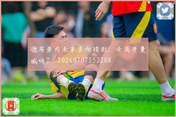 德布劳内未来去向猜测：会离开曼城吗？_20260707153208