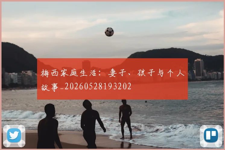 梅西家庭生活：妻子、孩子与个人故事_20260528193202