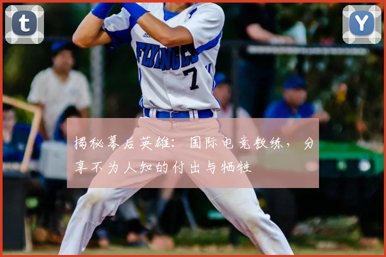 揭秘幕后英雄：国际电竞教练，分享不为人知的付出与牺牲