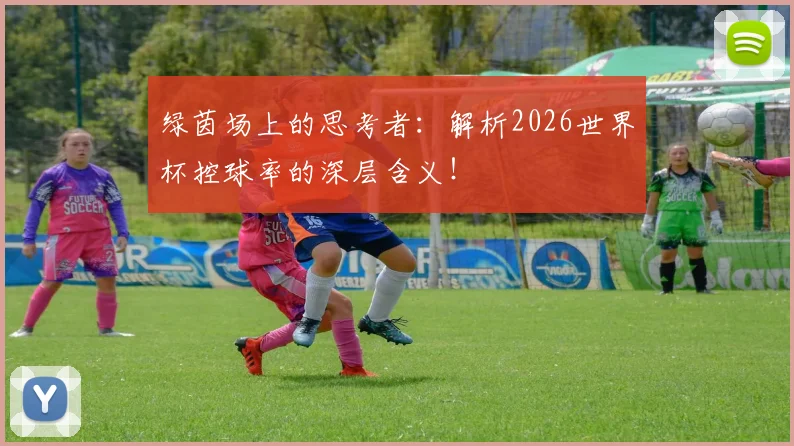 绿茵场上的思考者：解析2026世界杯控球率的深层含义！