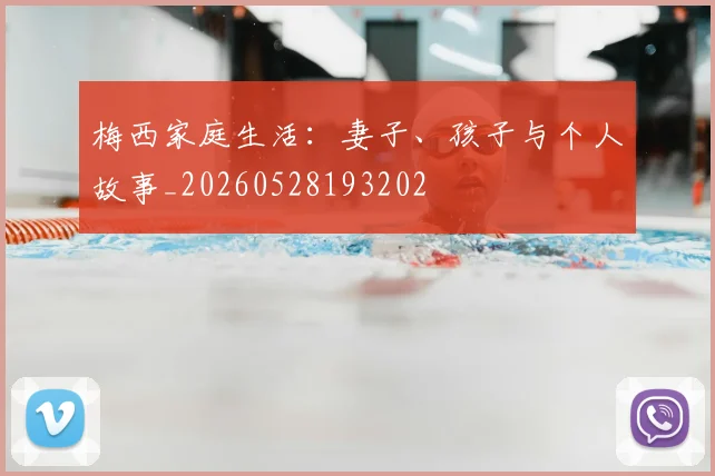梅西家庭生活：妻子、孩子与个人故事_20260528193202