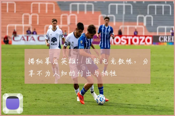 揭秘幕后英雄：国际电竞教练，分享不为人知的付出与牺牲