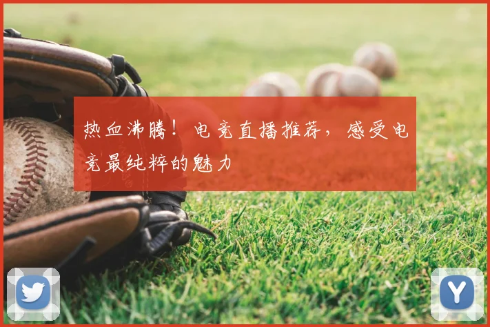 热血沸腾！电竞直播推荐，感受电竞最纯粹的魅力