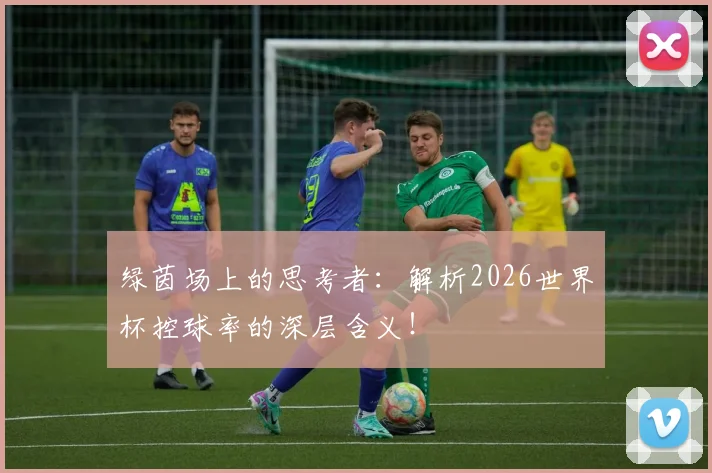 绿茵场上的思考者：解析2026世界杯控球率的深层含义！