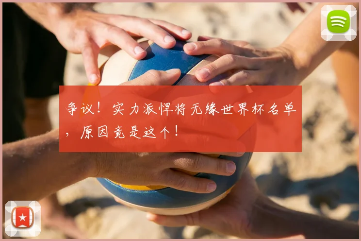 争议！实力派悍将无缘世界杯名单，原因竟是这个！