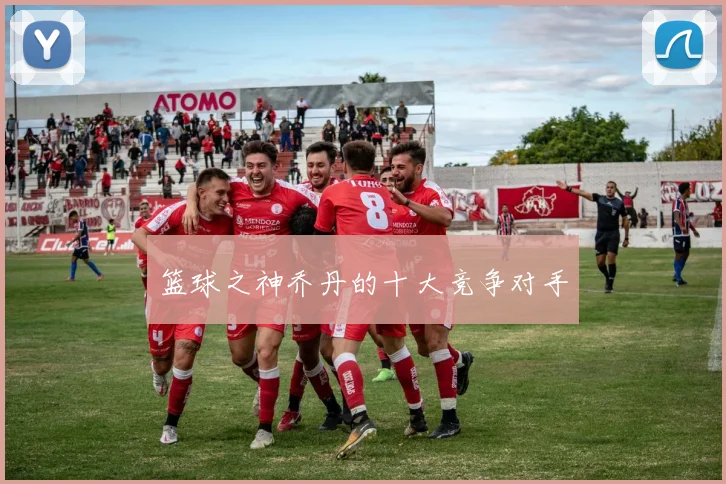 篮球之神乔丹的十大竞争对手