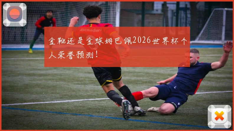 金靴还是金球姆巴佩2026世界杯个人荣誉预测！