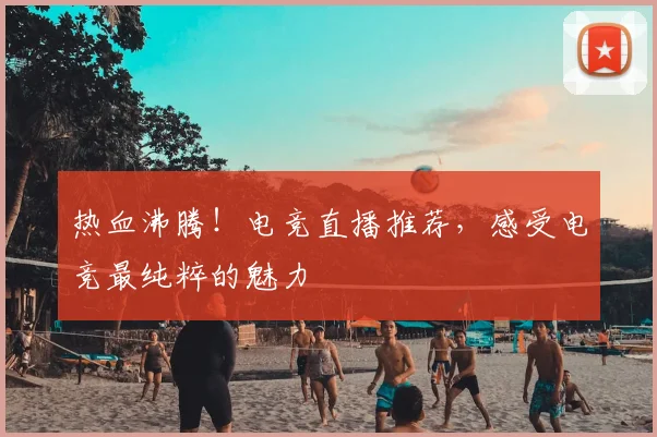 热血沸腾！电竞直播推荐，感受电竞最纯粹的魅力