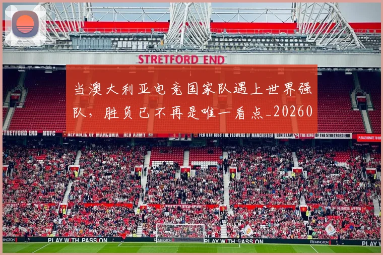 当澳大利亚电竞国家队遇上世界强队，胜负已不再是唯一看点_20260604232910