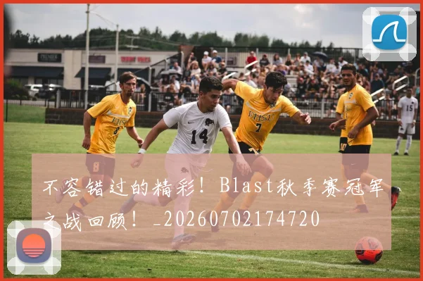 不容错过的精彩！Blast秋季赛冠军之战回顾！_20260702174720