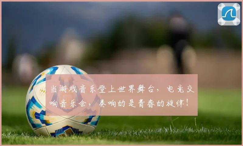 当游戏音乐登上世界舞台，电竞交响音乐会，奏响的是青春的旋律！_20260604232908
