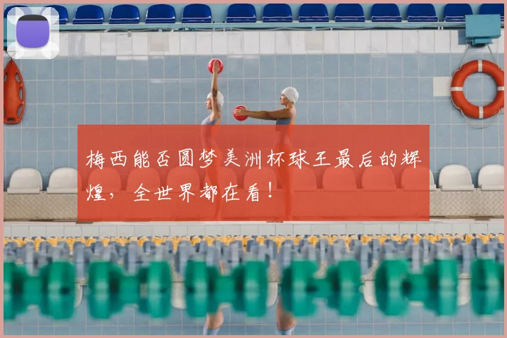 梅西能否圆梦美洲杯球王最后的辉煌，全世界都在看！