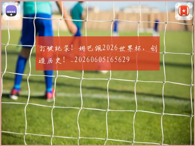 打破纪录！姆巴佩2026世界杯，创造历史！_20260605165629