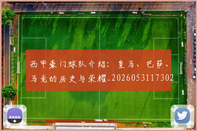 西甲豪门球队介绍：皇马、巴萨、马竞的历史与荣耀_20260531173026