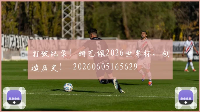打破纪录！姆巴佩2026世界杯，创造历史！_20260605165629