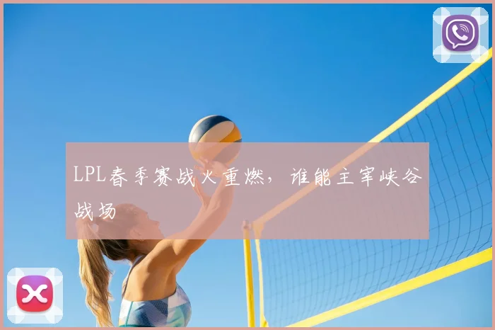 LPL春季赛战火重燃，谁能主宰峡谷战场