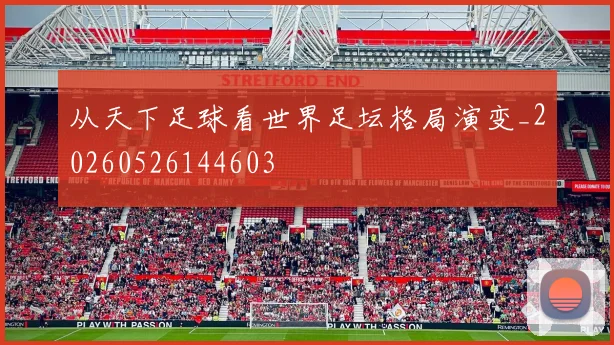 从天下足球看世界足坛格局演变_20260526144603