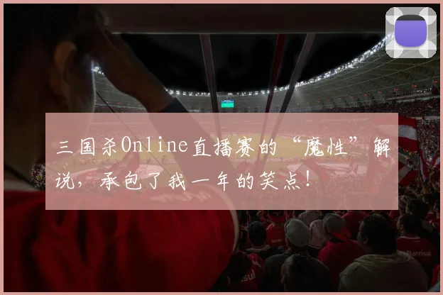 三国杀Online直播赛的“魔性”解说，承包了我一年的笑点！