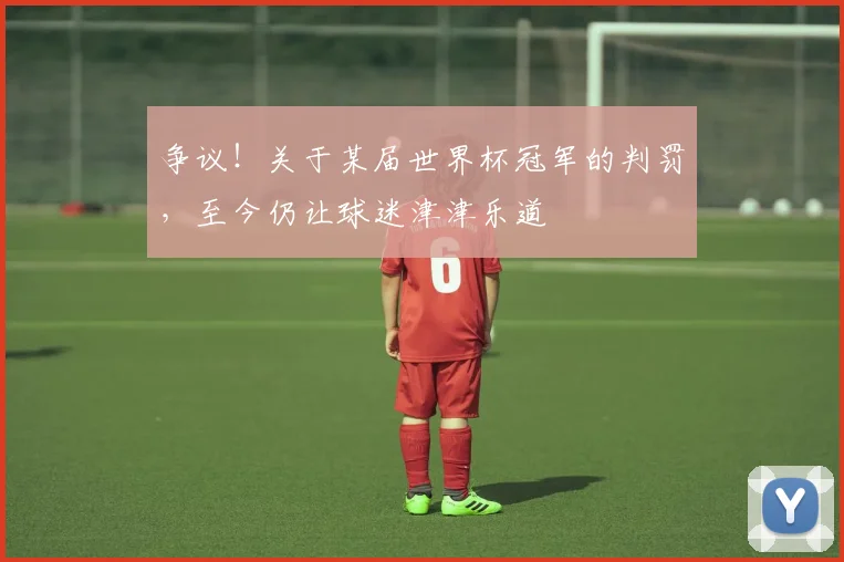 争议！关于某届世界杯冠军的判罚，至今仍让球迷津津乐道