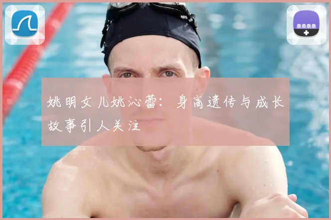 姚明女儿姚沁蕾：身高遗传与成长故事引人关注