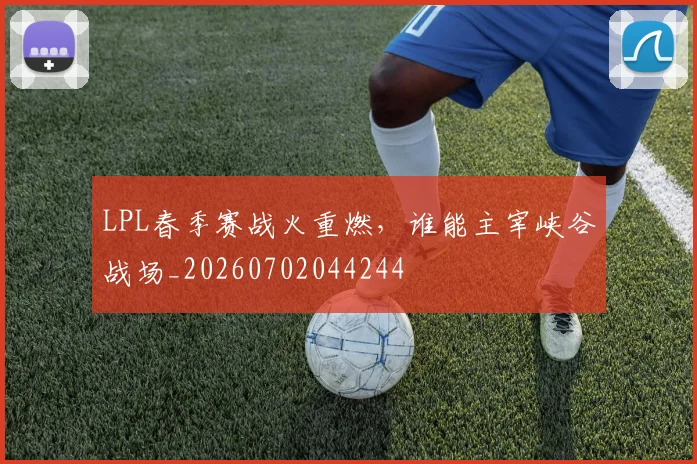 LPL春季赛战火重燃，谁能主宰峡谷战场_20260702044244