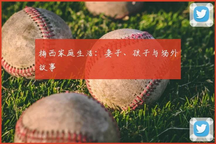 梅西家庭生活：妻子、孩子与场外故事